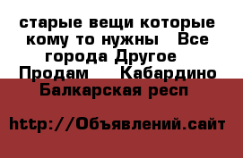 старые вещи которые кому то нужны - Все города Другое » Продам   . Кабардино-Балкарская респ.
